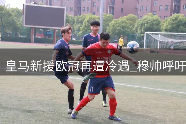 皇马新援欧冠再遭冷遇 穆帅呼吁给予年轻标王时间