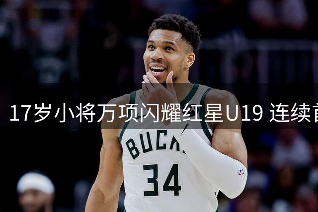 17岁小将万项闪耀红星U19 连续首发贡献1球1助攻